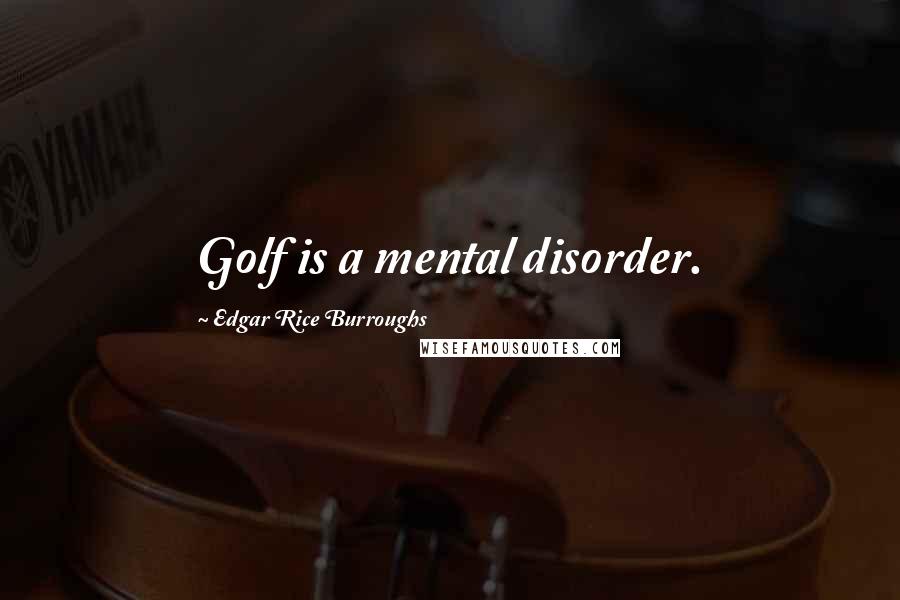 Edgar Rice Burroughs Quotes: Golf is a mental disorder.