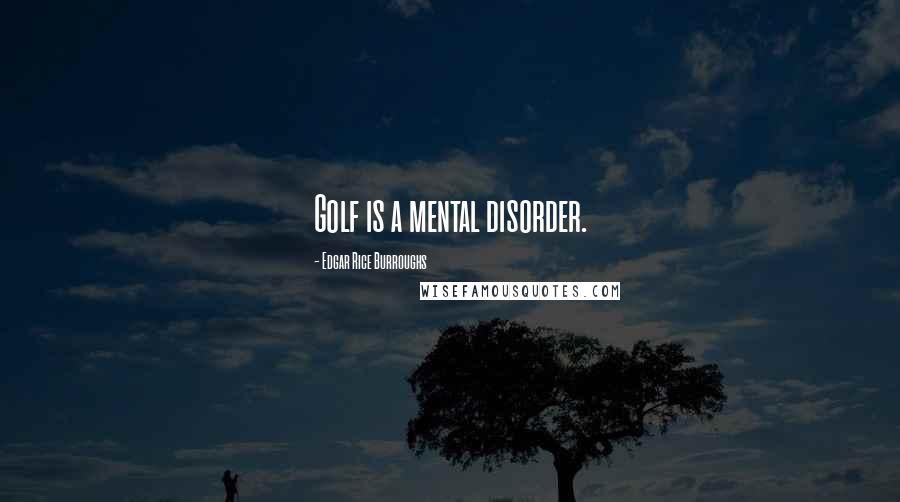 Edgar Rice Burroughs Quotes: Golf is a mental disorder.