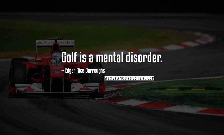 Edgar Rice Burroughs Quotes: Golf is a mental disorder.