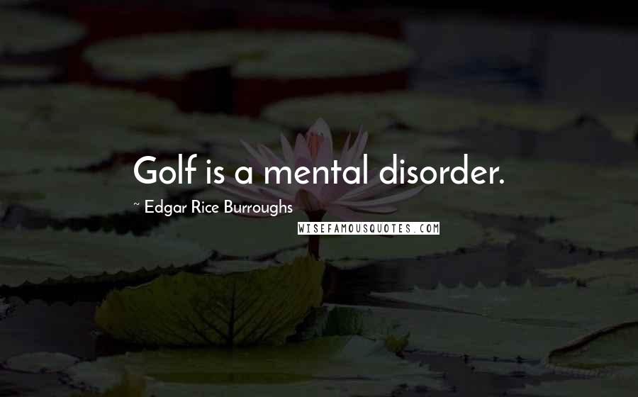 Edgar Rice Burroughs Quotes: Golf is a mental disorder.