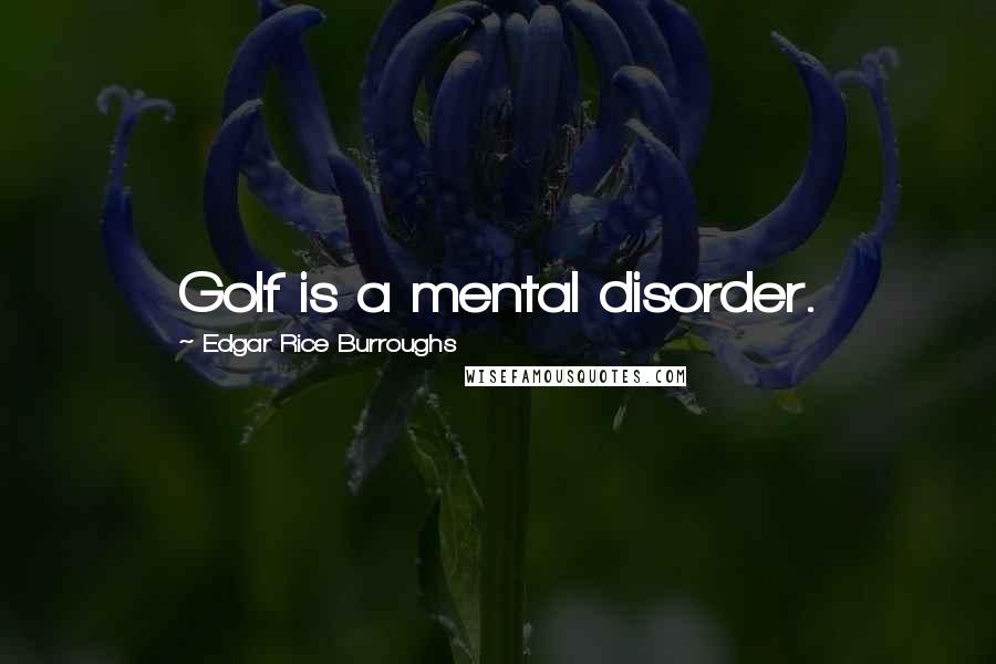 Edgar Rice Burroughs Quotes: Golf is a mental disorder.