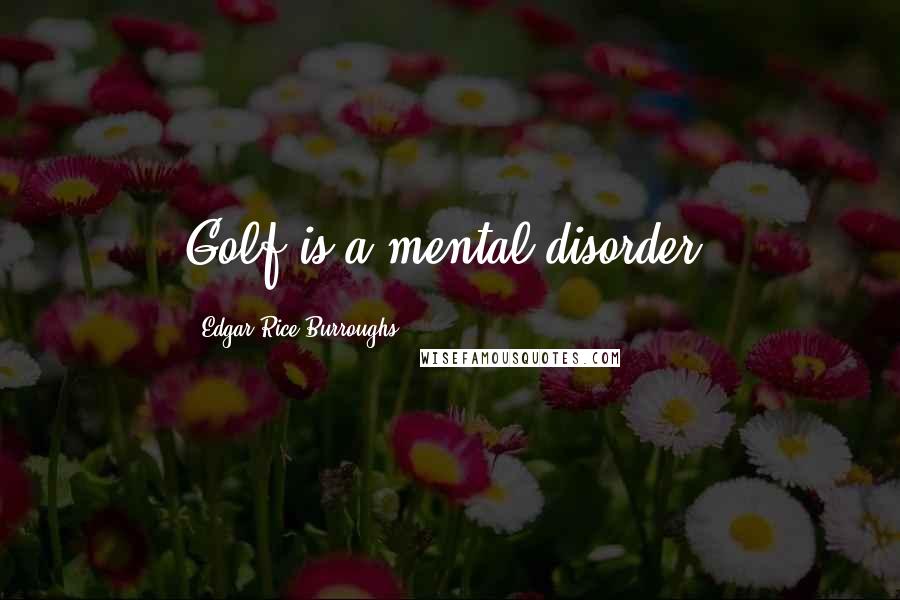 Edgar Rice Burroughs Quotes: Golf is a mental disorder.