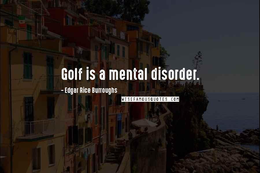 Edgar Rice Burroughs Quotes: Golf is a mental disorder.