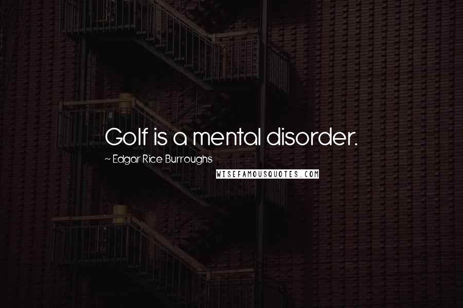Edgar Rice Burroughs Quotes: Golf is a mental disorder.