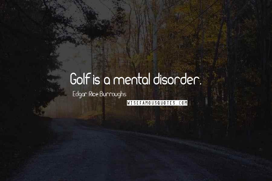 Edgar Rice Burroughs Quotes: Golf is a mental disorder.