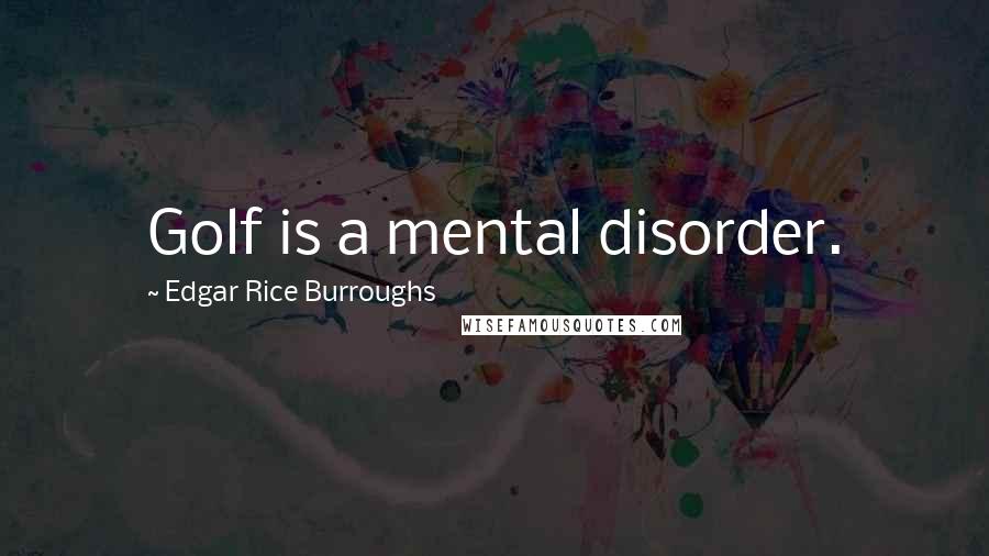 Edgar Rice Burroughs Quotes: Golf is a mental disorder.