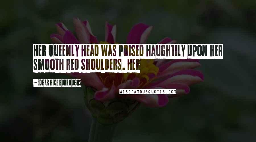 Edgar Rice Burroughs Quotes: Her queenly head was poised haughtily upon her smooth red shoulders. Her