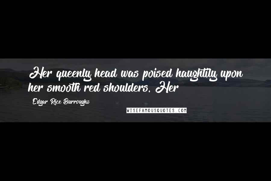 Edgar Rice Burroughs Quotes: Her queenly head was poised haughtily upon her smooth red shoulders. Her