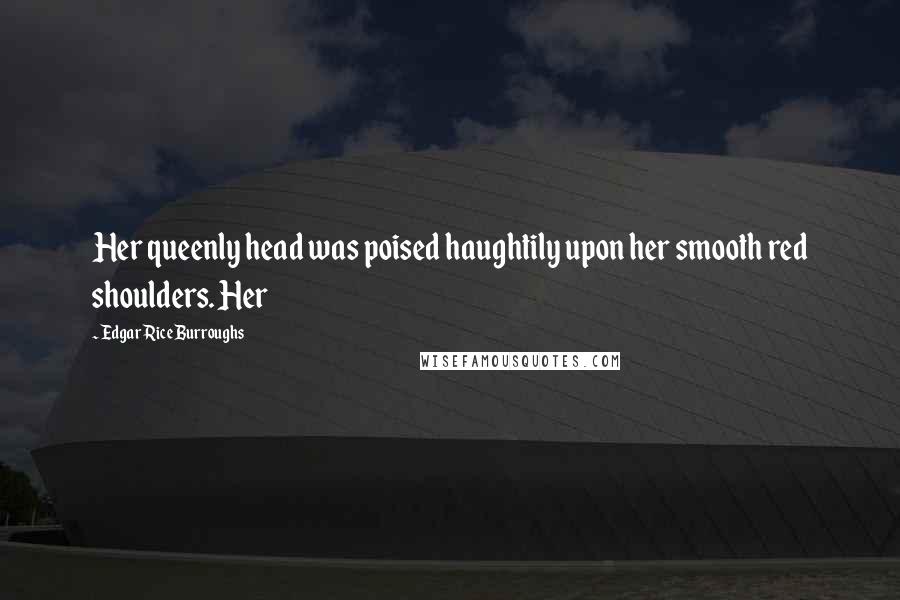 Edgar Rice Burroughs Quotes: Her queenly head was poised haughtily upon her smooth red shoulders. Her