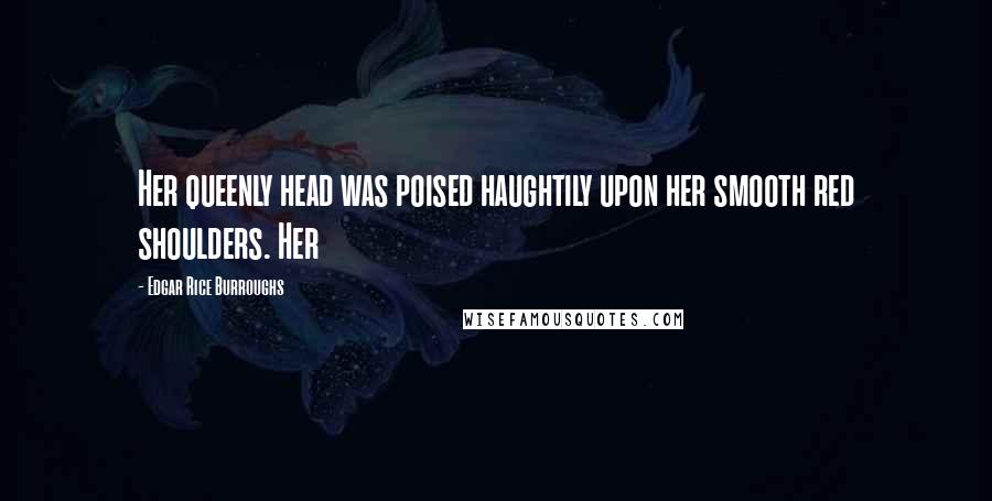 Edgar Rice Burroughs Quotes: Her queenly head was poised haughtily upon her smooth red shoulders. Her