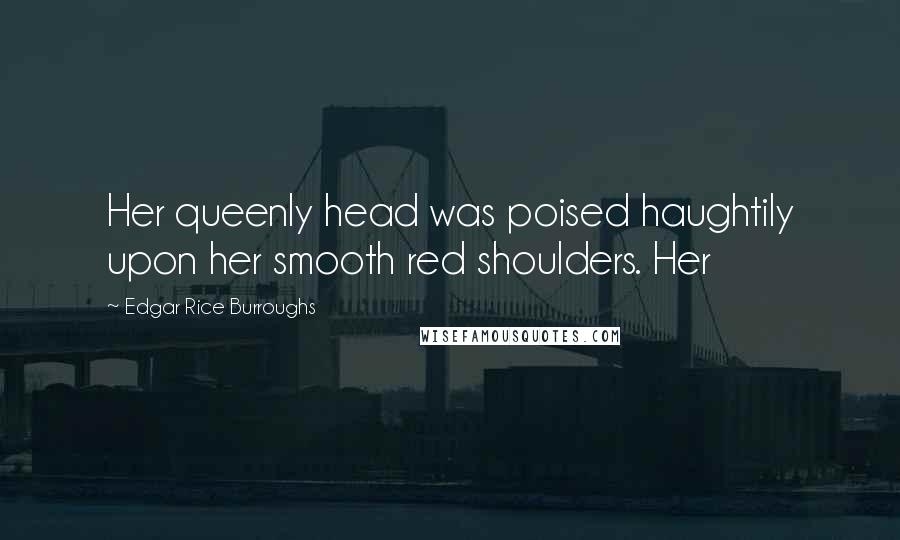 Edgar Rice Burroughs Quotes: Her queenly head was poised haughtily upon her smooth red shoulders. Her