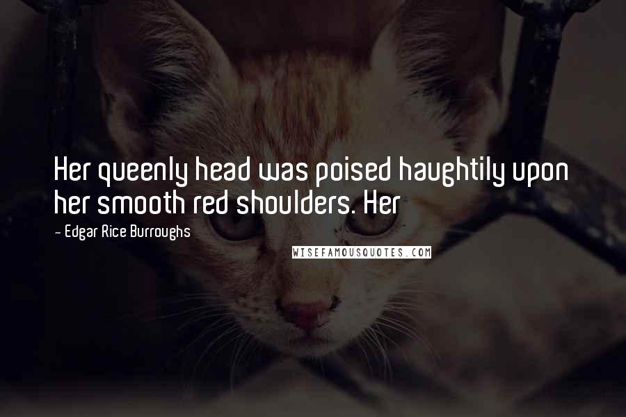 Edgar Rice Burroughs Quotes: Her queenly head was poised haughtily upon her smooth red shoulders. Her