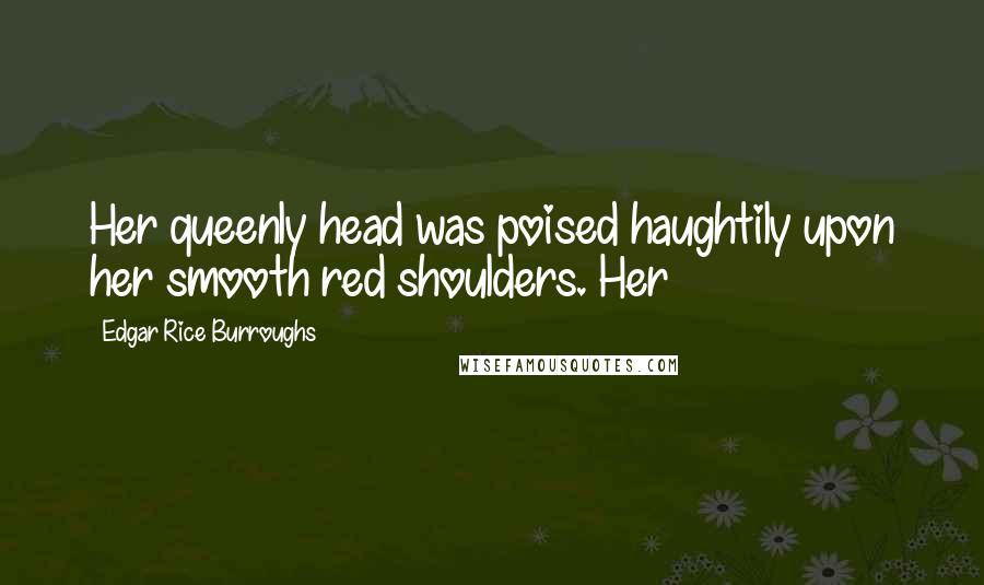 Edgar Rice Burroughs Quotes: Her queenly head was poised haughtily upon her smooth red shoulders. Her