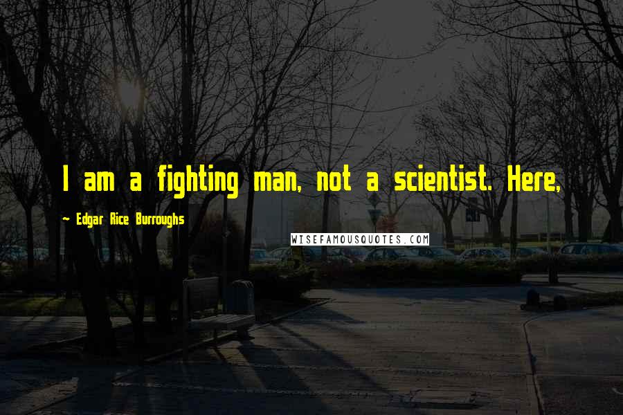 Edgar Rice Burroughs Quotes: I am a fighting man, not a scientist. Here,