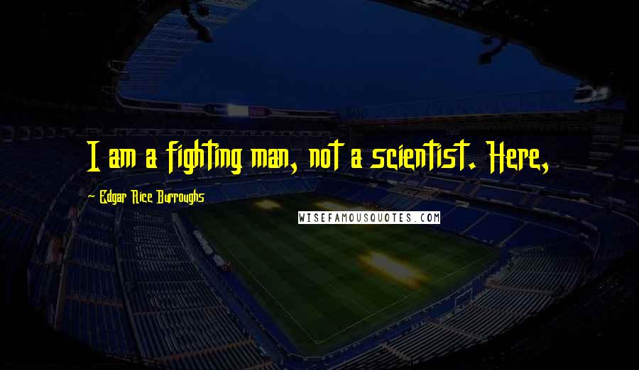 Edgar Rice Burroughs Quotes: I am a fighting man, not a scientist. Here,