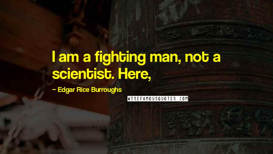 Edgar Rice Burroughs Quotes: I am a fighting man, not a scientist. Here,