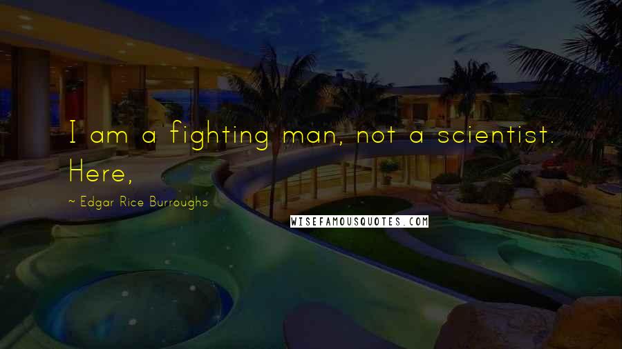 Edgar Rice Burroughs Quotes: I am a fighting man, not a scientist. Here,