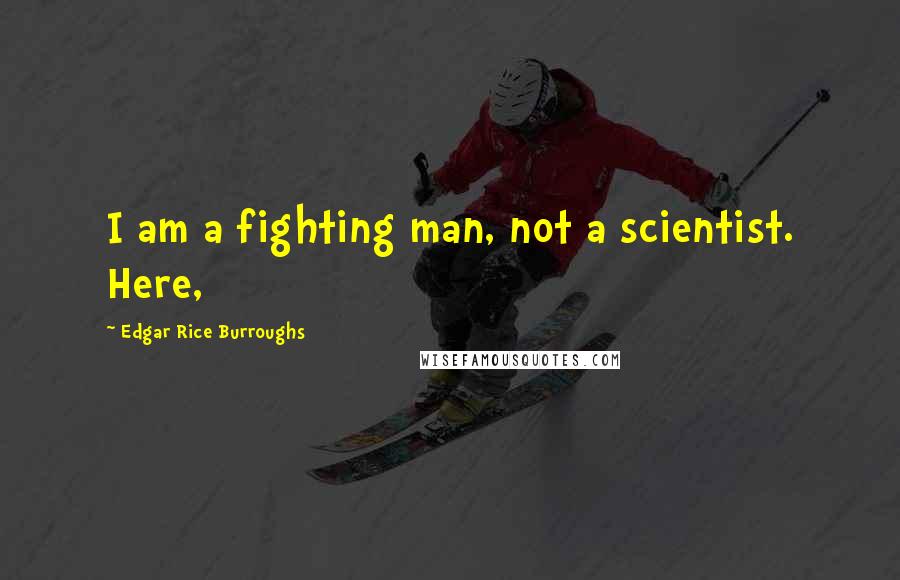 Edgar Rice Burroughs Quotes: I am a fighting man, not a scientist. Here,