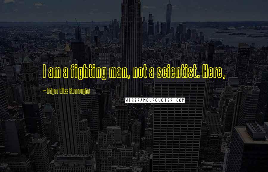Edgar Rice Burroughs Quotes: I am a fighting man, not a scientist. Here,