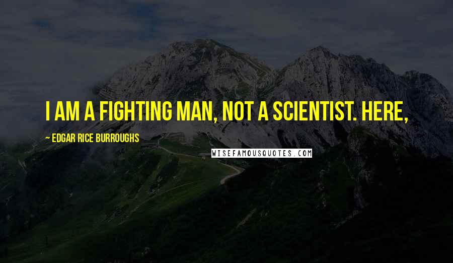 Edgar Rice Burroughs Quotes: I am a fighting man, not a scientist. Here,