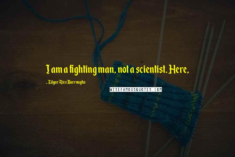 Edgar Rice Burroughs Quotes: I am a fighting man, not a scientist. Here,