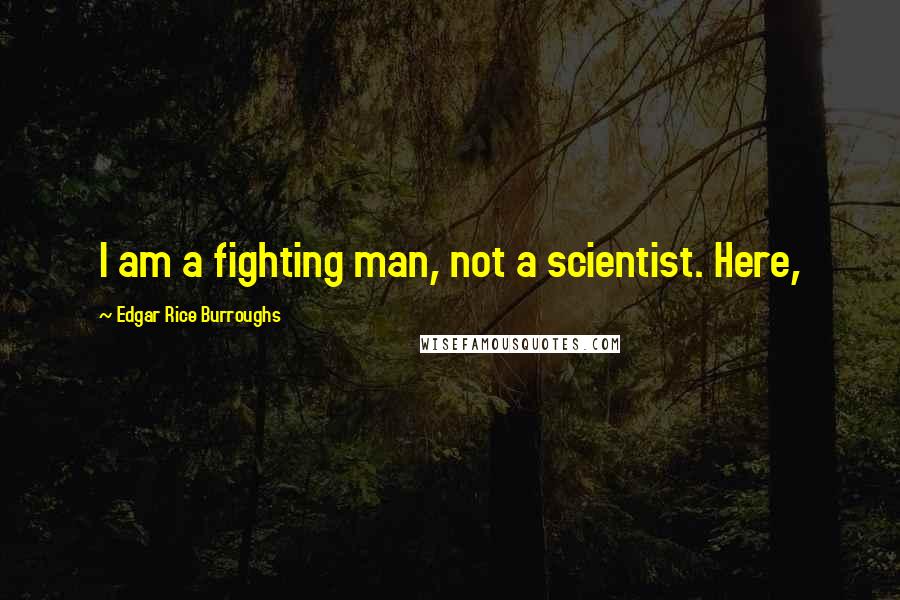 Edgar Rice Burroughs Quotes: I am a fighting man, not a scientist. Here,