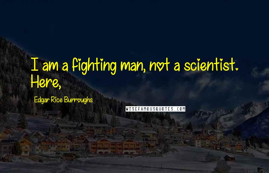 Edgar Rice Burroughs Quotes: I am a fighting man, not a scientist. Here,