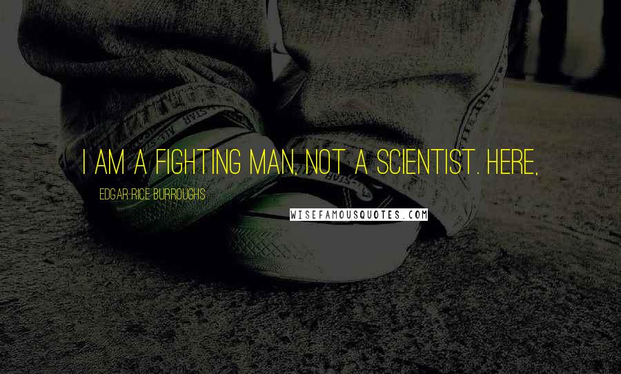 Edgar Rice Burroughs Quotes: I am a fighting man, not a scientist. Here,