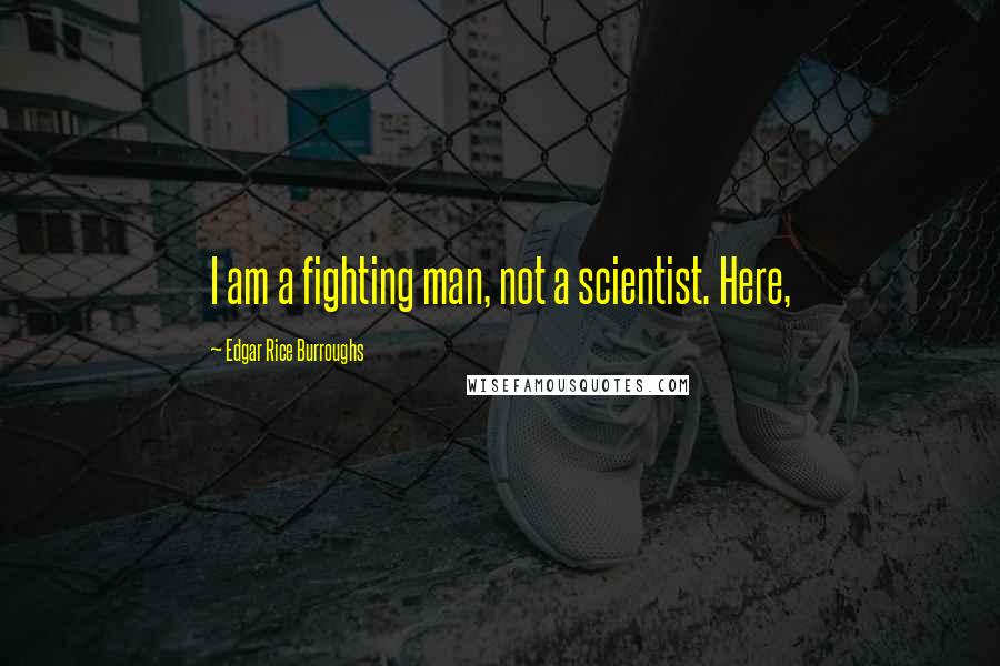 Edgar Rice Burroughs Quotes: I am a fighting man, not a scientist. Here,