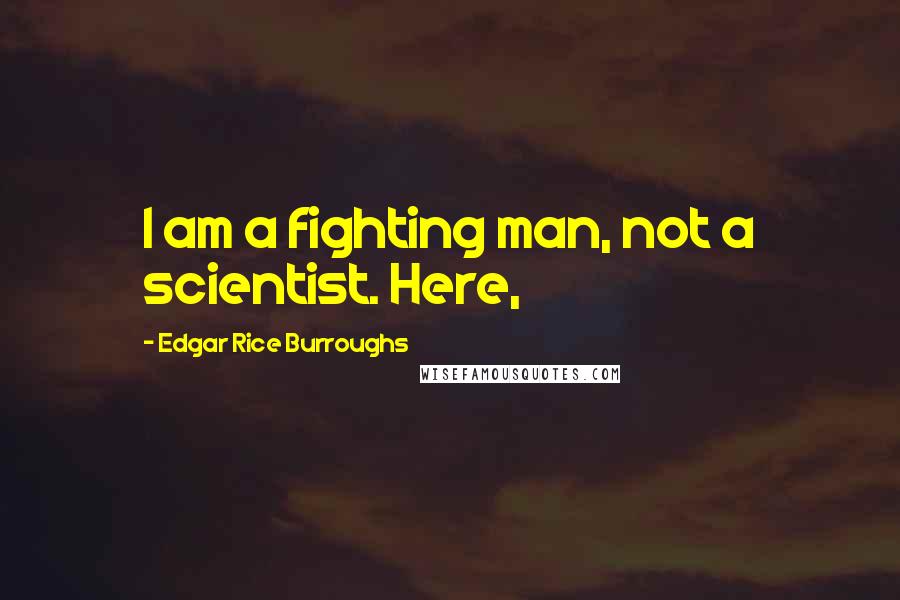 Edgar Rice Burroughs Quotes: I am a fighting man, not a scientist. Here,