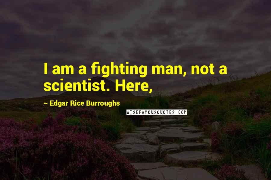 Edgar Rice Burroughs Quotes: I am a fighting man, not a scientist. Here,