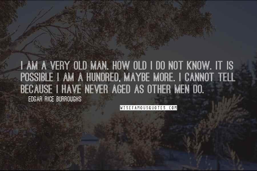 Edgar Rice Burroughs Quotes: I am a very old man. How old I do not know. It is possible I am a hundred, maybe more. I cannot tell because I have never aged as other men do.