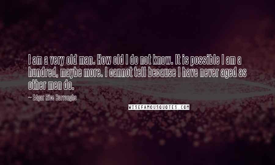 Edgar Rice Burroughs Quotes: I am a very old man. How old I do not know. It is possible I am a hundred, maybe more. I cannot tell because I have never aged as other men do.