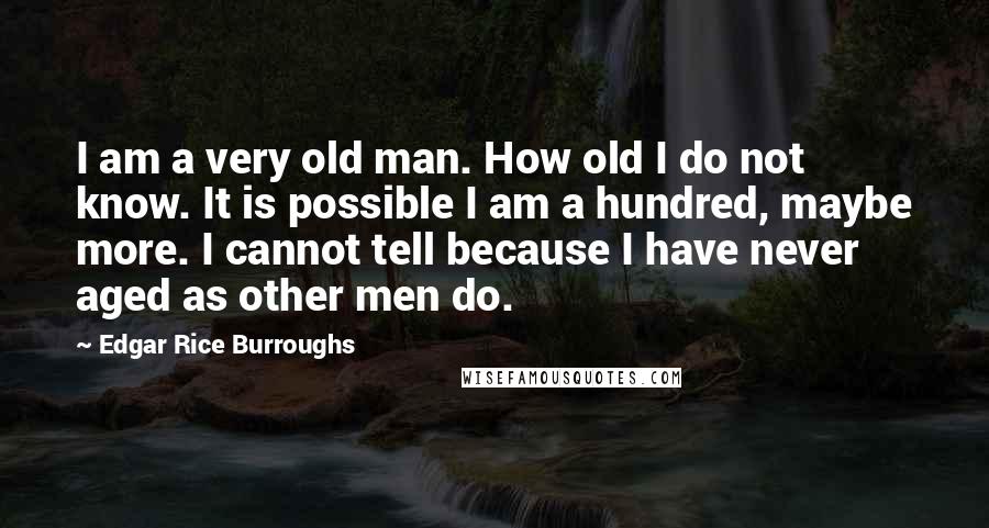 Edgar Rice Burroughs Quotes: I am a very old man. How old I do not know. It is possible I am a hundred, maybe more. I cannot tell because I have never aged as other men do.