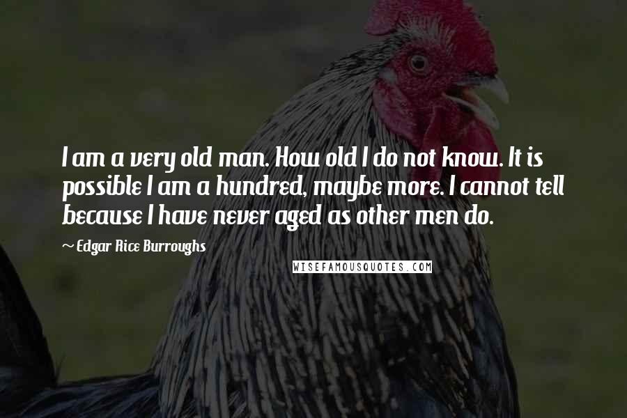 Edgar Rice Burroughs Quotes: I am a very old man. How old I do not know. It is possible I am a hundred, maybe more. I cannot tell because I have never aged as other men do.