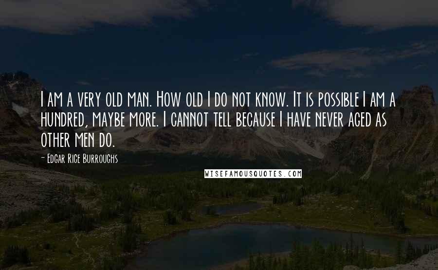 Edgar Rice Burroughs Quotes: I am a very old man. How old I do not know. It is possible I am a hundred, maybe more. I cannot tell because I have never aged as other men do.