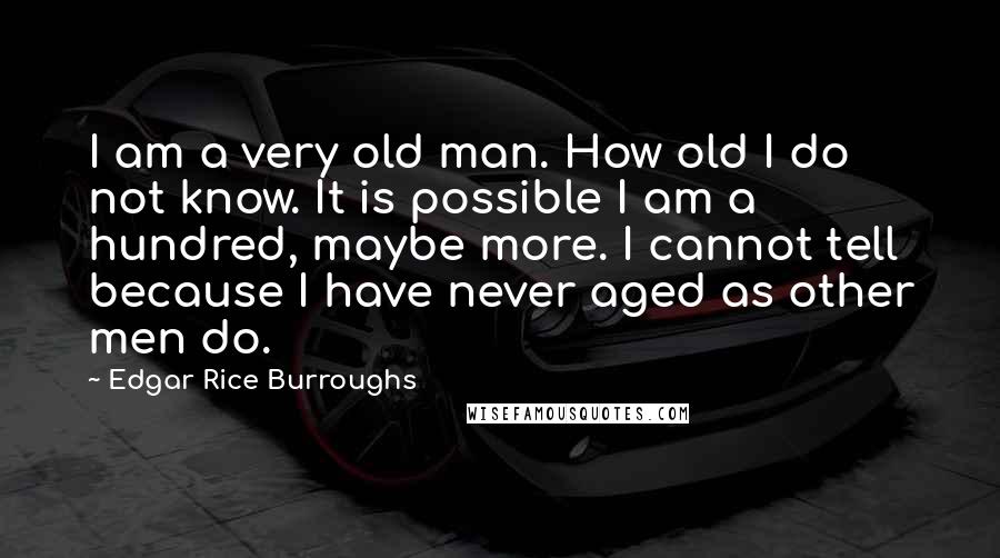 Edgar Rice Burroughs Quotes: I am a very old man. How old I do not know. It is possible I am a hundred, maybe more. I cannot tell because I have never aged as other men do.