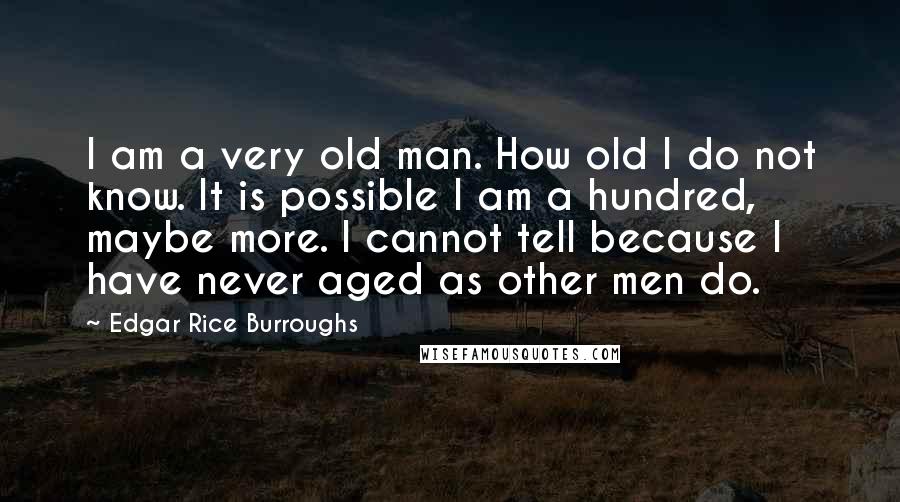 Edgar Rice Burroughs Quotes: I am a very old man. How old I do not know. It is possible I am a hundred, maybe more. I cannot tell because I have never aged as other men do.