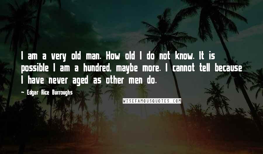 Edgar Rice Burroughs Quotes: I am a very old man. How old I do not know. It is possible I am a hundred, maybe more. I cannot tell because I have never aged as other men do.