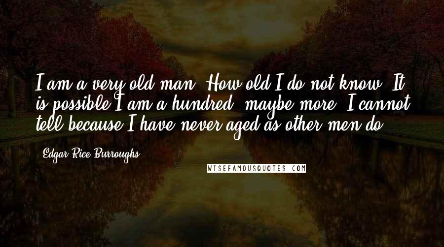 Edgar Rice Burroughs Quotes: I am a very old man. How old I do not know. It is possible I am a hundred, maybe more. I cannot tell because I have never aged as other men do.