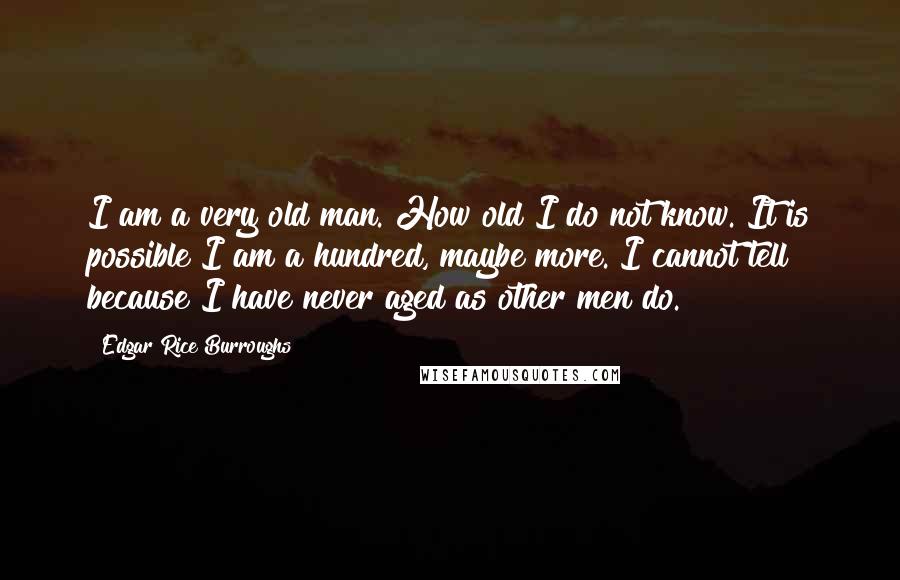 Edgar Rice Burroughs Quotes: I am a very old man. How old I do not know. It is possible I am a hundred, maybe more. I cannot tell because I have never aged as other men do.