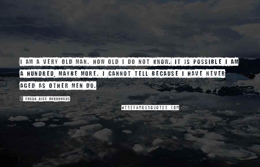 Edgar Rice Burroughs Quotes: I am a very old man. How old I do not know. It is possible I am a hundred, maybe more. I cannot tell because I have never aged as other men do.