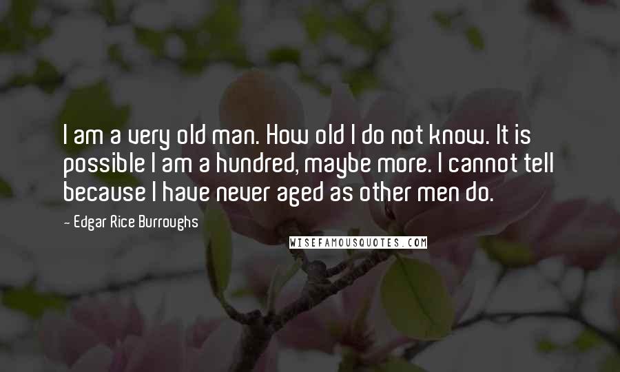 Edgar Rice Burroughs Quotes: I am a very old man. How old I do not know. It is possible I am a hundred, maybe more. I cannot tell because I have never aged as other men do.