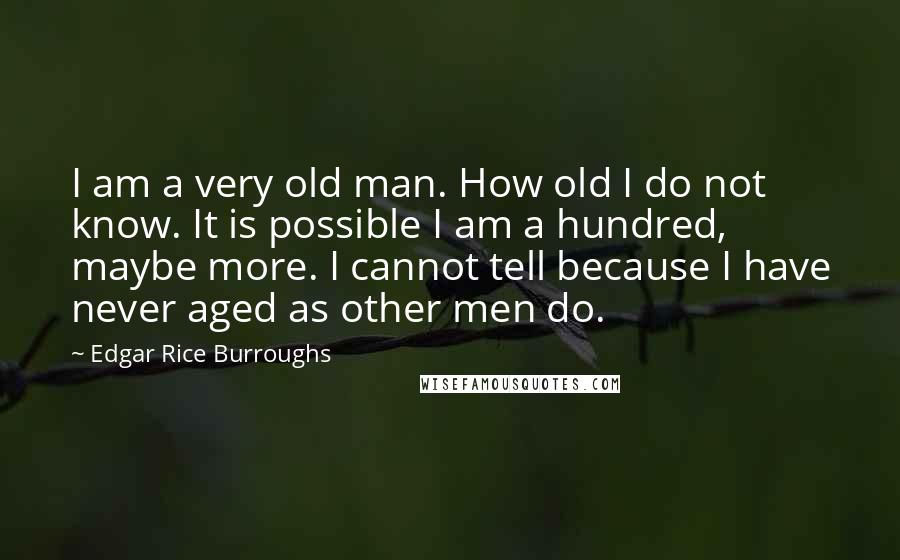 Edgar Rice Burroughs Quotes: I am a very old man. How old I do not know. It is possible I am a hundred, maybe more. I cannot tell because I have never aged as other men do.