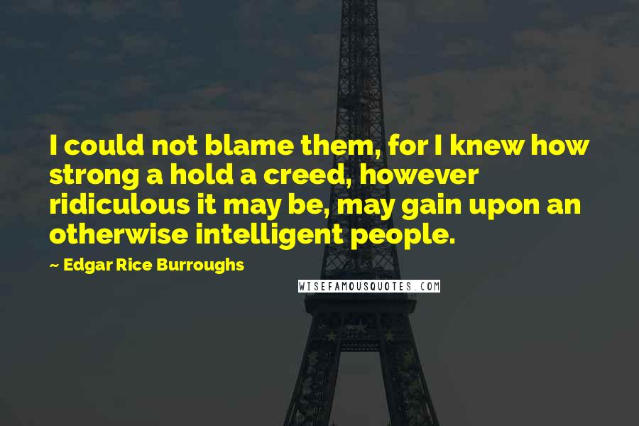 Edgar Rice Burroughs Quotes: I could not blame them, for I knew how strong a hold a creed, however ridiculous it may be, may gain upon an otherwise intelligent people.