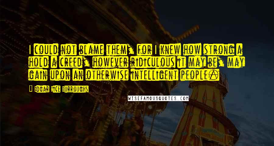 Edgar Rice Burroughs Quotes: I could not blame them, for I knew how strong a hold a creed, however ridiculous it may be, may gain upon an otherwise intelligent people.