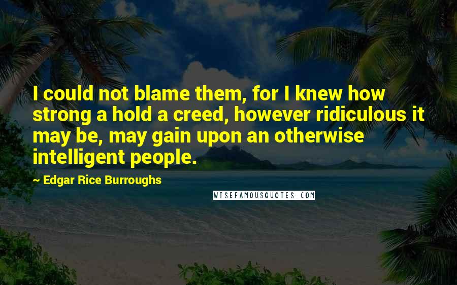 Edgar Rice Burroughs Quotes: I could not blame them, for I knew how strong a hold a creed, however ridiculous it may be, may gain upon an otherwise intelligent people.