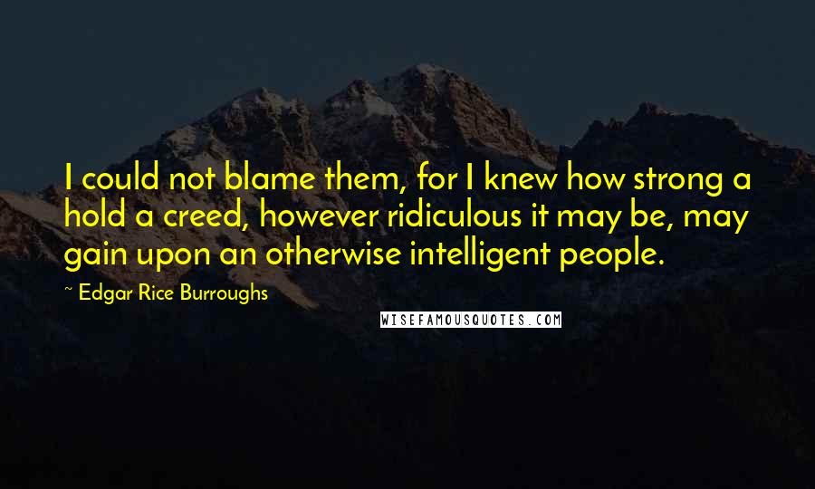 Edgar Rice Burroughs Quotes: I could not blame them, for I knew how strong a hold a creed, however ridiculous it may be, may gain upon an otherwise intelligent people.