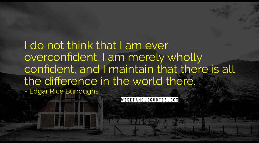 Edgar Rice Burroughs Quotes: I do not think that I am ever overconfident. I am merely wholly confident, and I maintain that there is all the difference in the world there.