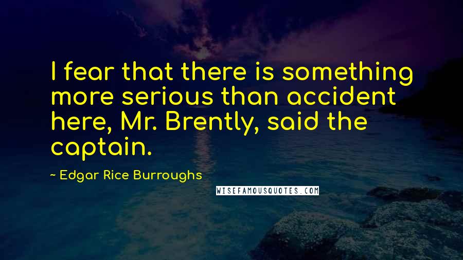 Edgar Rice Burroughs Quotes: I fear that there is something more serious than accident here, Mr. Brently, said the captain.